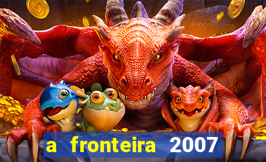 a fronteira 2007 filme completo download