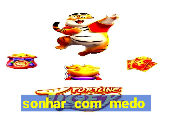 sonhar com medo jogo do bicho