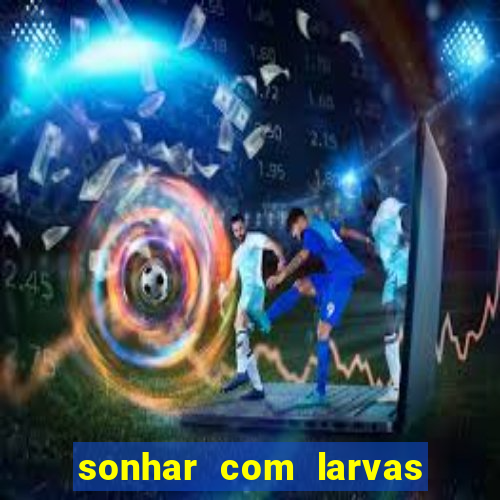 sonhar com larvas no jogo do bicho