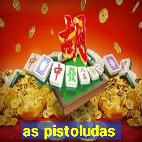 as pistoludas