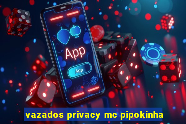 vazados privacy mc pipokinha