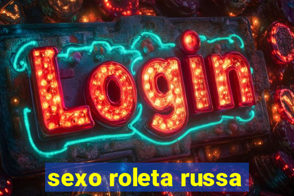 sexo roleta russa